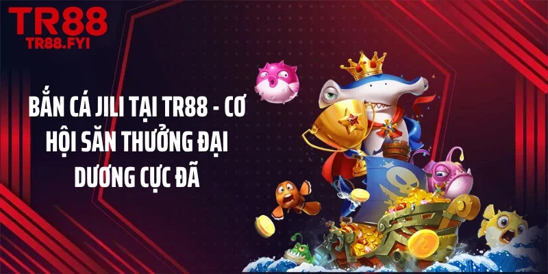 Bắn Cá JILI Tại TR88 - Cơ Hội Săn Thưởng Đại Dương Cực Đã