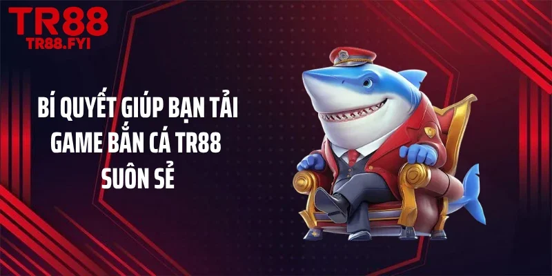 Bí quyết giúp bạn tải game bắn cá TR88 suôn sẻ
