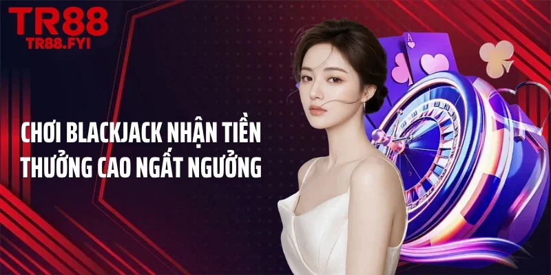 Chơi blackjack nhận tiền thưởng cao ngất ngưởng