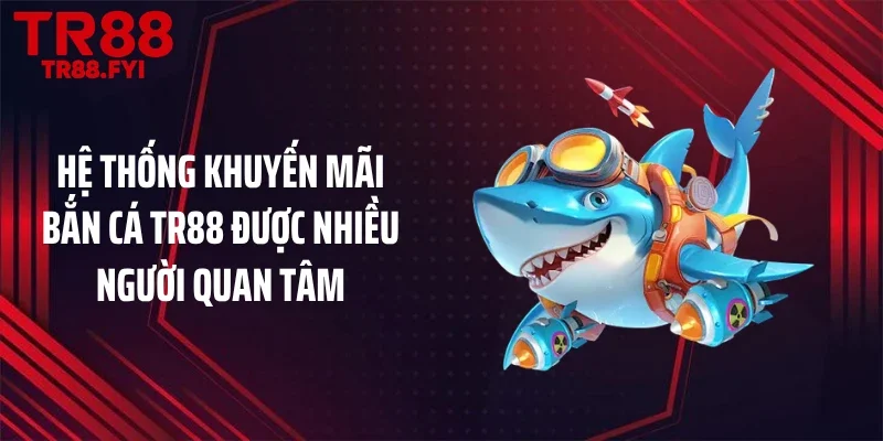 Hệ thống khuyến mãi bắn cá TR88 được nhiều người quan tâm