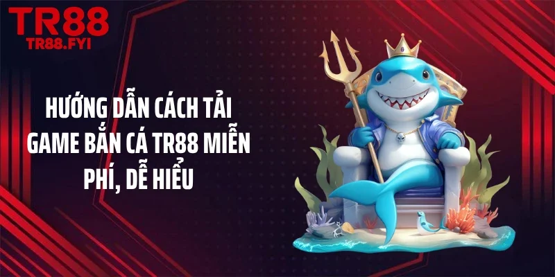 Hướng dẫn cách tải game bắn cá TR88 miễn phí, dễ hiểu