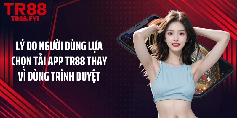 Lý do người dùng lựa chọn tải app TR88 thay vì dùng trình duyệt