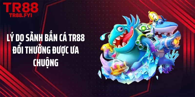 Lý do sảnh bắn cá TR88 đổi thưởng được ưa chuộng
