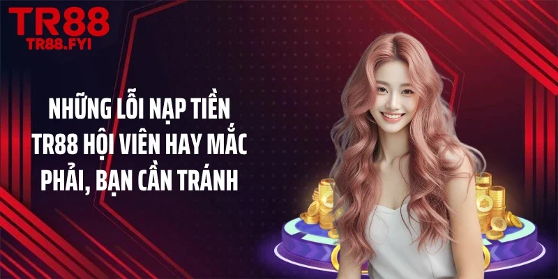 Những lỗi nạp tiền TR88 hội viên hay mắc phải, bạn cần tránh