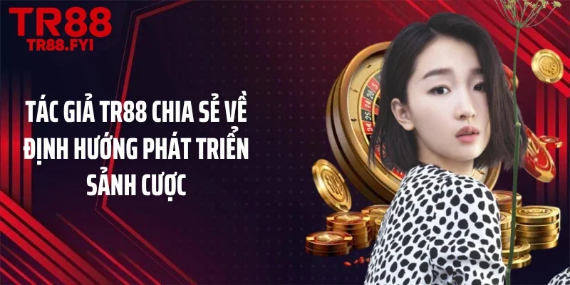 Tác giả TR88 chia sẻ về định hướng phát triển sảnh cược