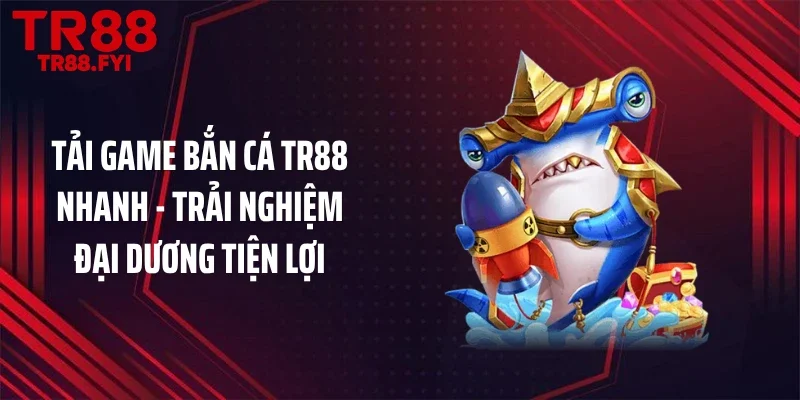 Tải Game Bắn Cá TR88 Nhanh - Trải Nghiệm Đại Dương Tiện Lợi