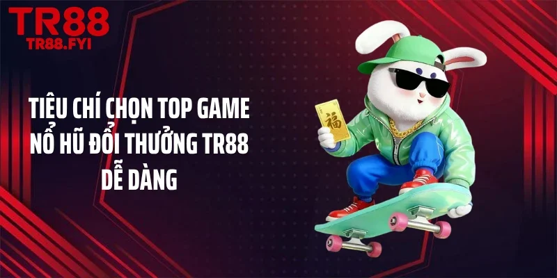 Tiêu chí chọn top game nổ hũ đổi thưởng TR88 dễ dàng