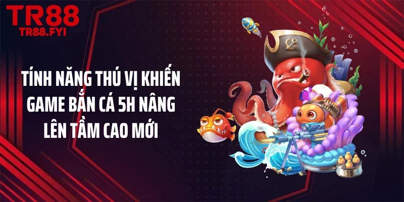 Tính năng thú vị khiến game bắn cá 5H nâng lên tầm cao mới