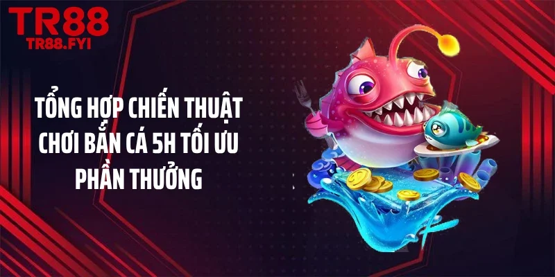 Tổng hợp chiến thuật chơi bắn cá 5H tối ưu phần thưởng